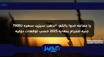 يا جماعة خدوا بالكم: الذهب سيزيد سعره لـ7000 جنيه للجرام بنهاية 2025 حسب توقعات دولية